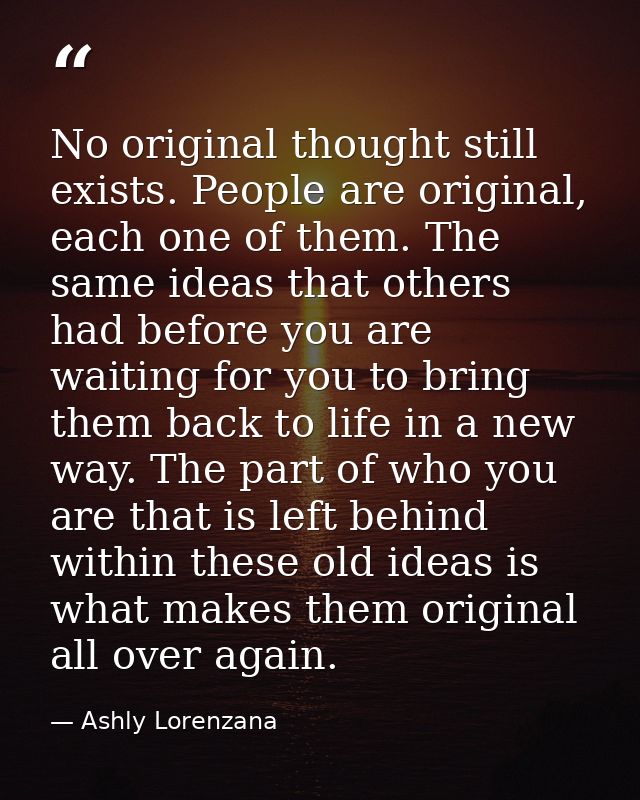 No original thought still exists. People are original, each one of them. The same ideas that others had before you are w — Ashly Lorenzana