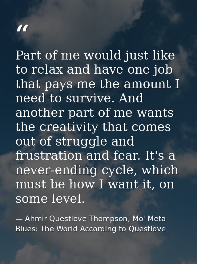 Part of me would just like to relax and have one job that pays me the amount I need to survive. And another part of me w — Ahmir Questlove Thompson, Mo' Meta Blues: The World According to Questlove