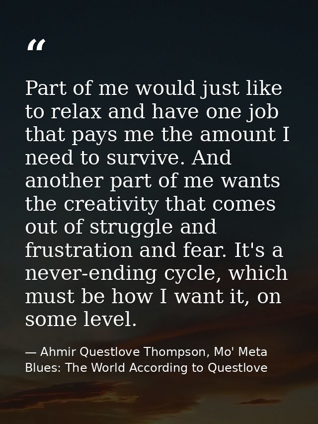 Part of me would just like to relax and have one job that pays me the amount I need to survive. And another part of me w — Ahmir Questlove Thompson, Mo' Meta Blues: The World According to Questlove