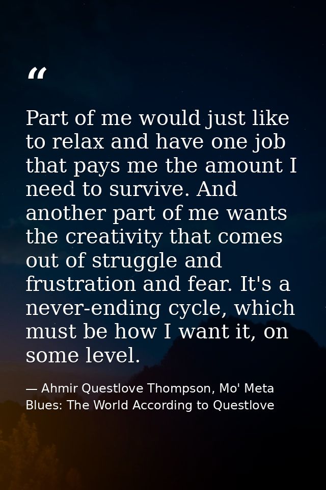 Part of me would just like to relax and have one job that pays me the amount I need to survive. And another part of me w — Ahmir Questlove Thompson, Mo' Meta Blues: The World According to Questlove