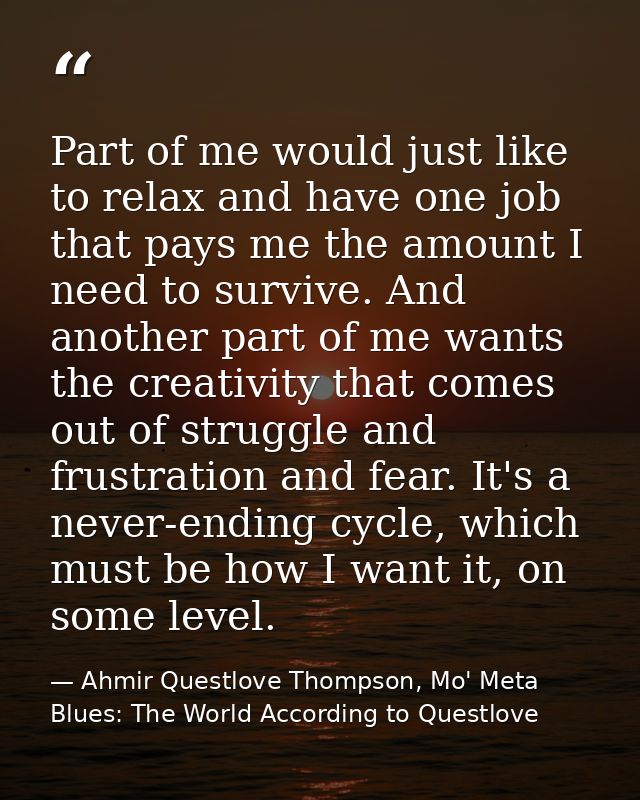 Part of me would just like to relax and have one job that pays me the amount I need to survive. And another part of me w — Ahmir Questlove Thompson, Mo' Meta Blues: The World According to Questlove