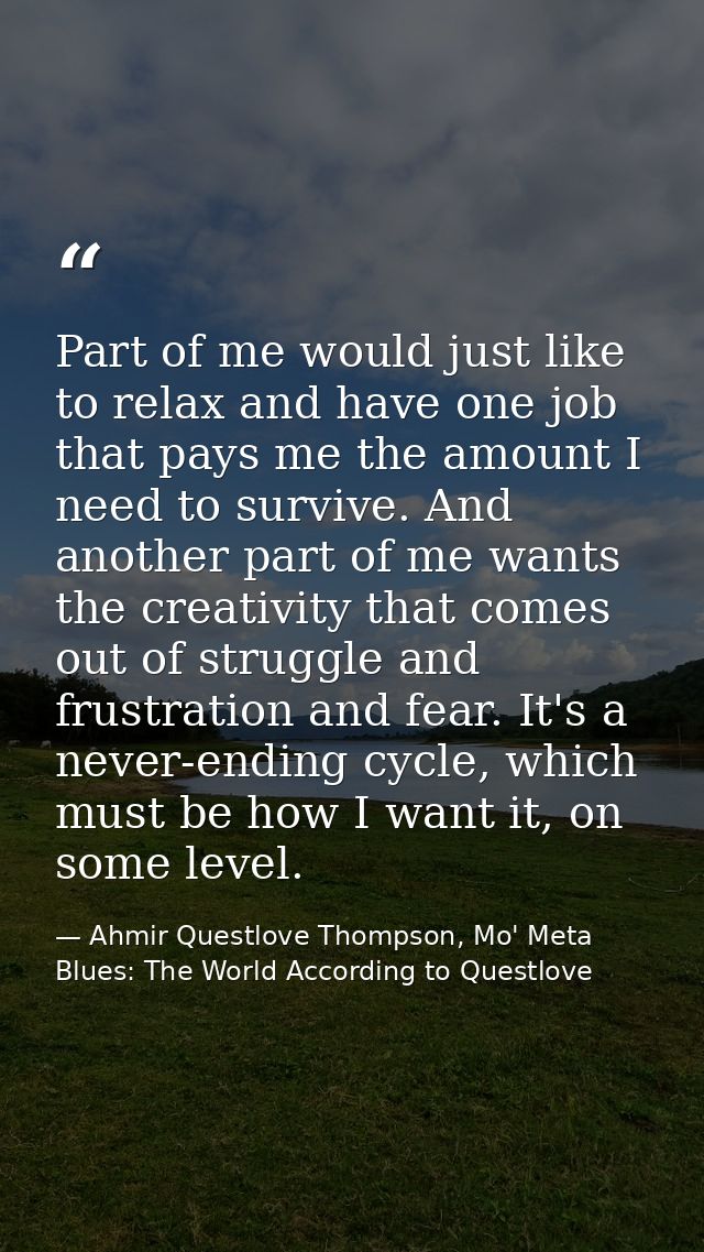 Part of me would just like to relax and have one job that pays me the amount I need to survive. And another part of me w — Ahmir Questlove Thompson, Mo' Meta Blues: The World According to Questlove