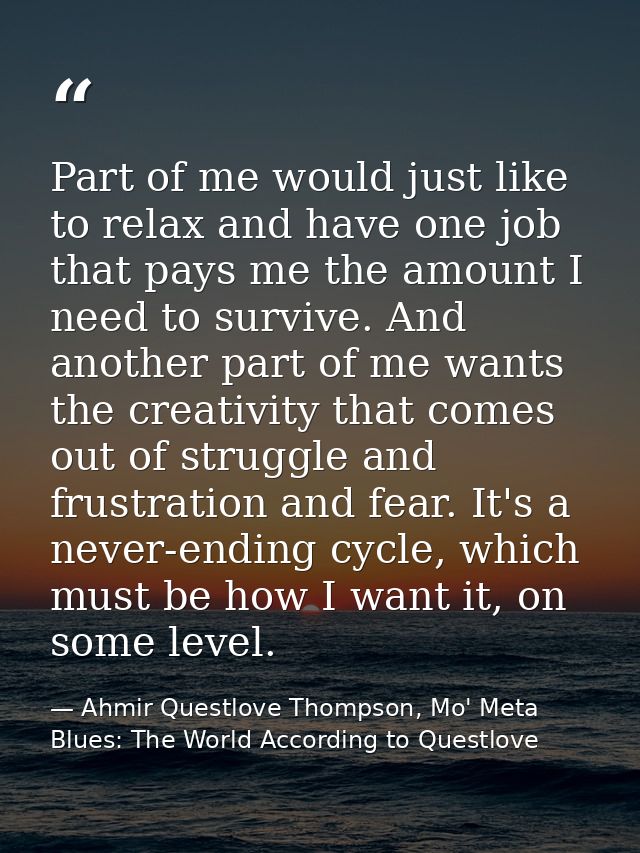 Part of me would just like to relax and have one job that pays me the amount I need to survive. And another part of me w — Ahmir Questlove Thompson, Mo' Meta Blues: The World According to Questlove