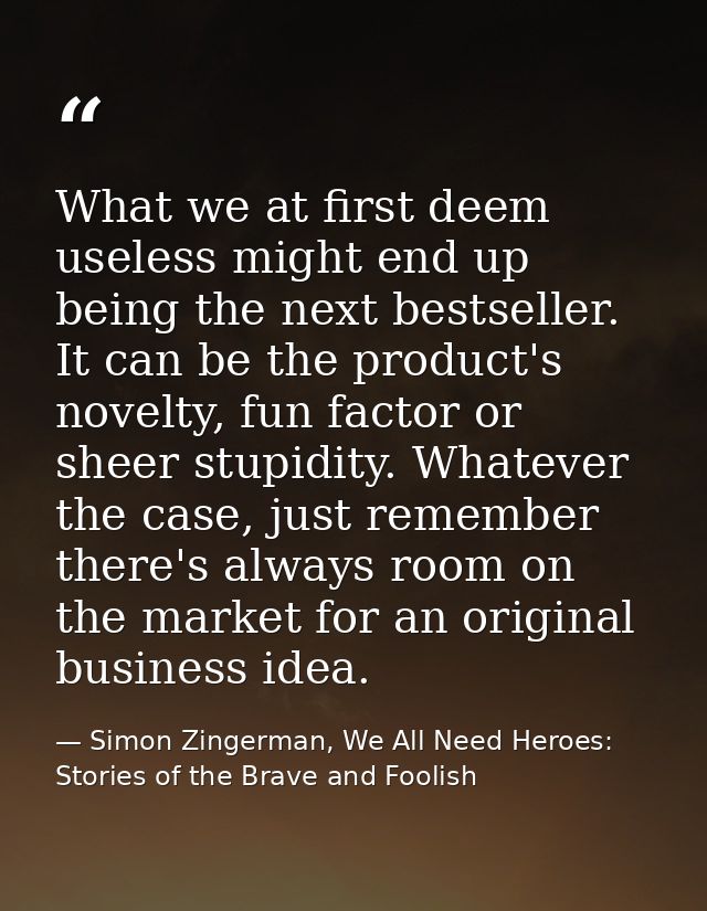 What we at first deem useless might end up being the next bestseller. It can be the product's novelty, fun factor or she — Simon Zingerman, We All Need Heroes: Stories of the Brave and Foolish