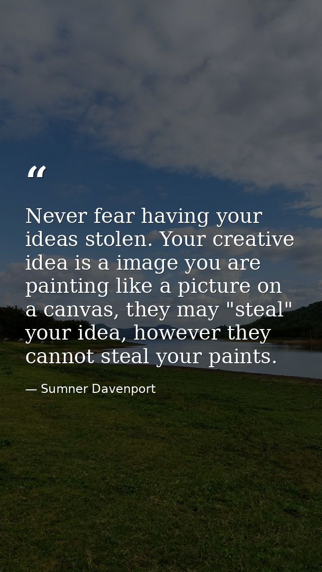 Never fear having your ideas stolen. Your creative idea is a image you are painting like a picture on a canvas, they may — Sumner Davenport