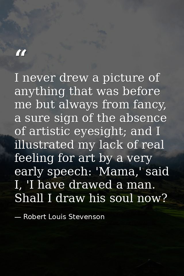 I never drew a picture of anything that was before me but always from fancy, a sure sign of the absence of artistic eyes — Robert Louis Stevenson
