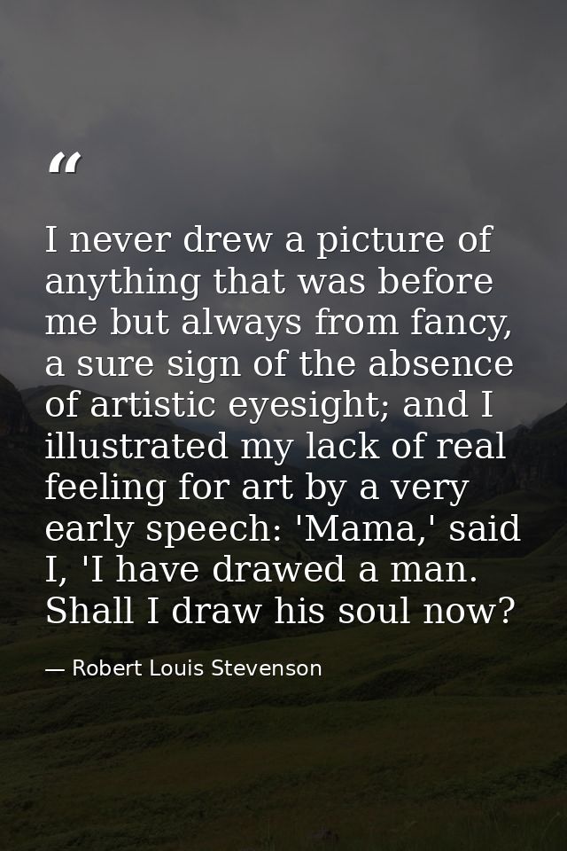 I never drew a picture of anything that was before me but always from fancy, a sure sign of the absence of artistic eyes — Robert Louis Stevenson