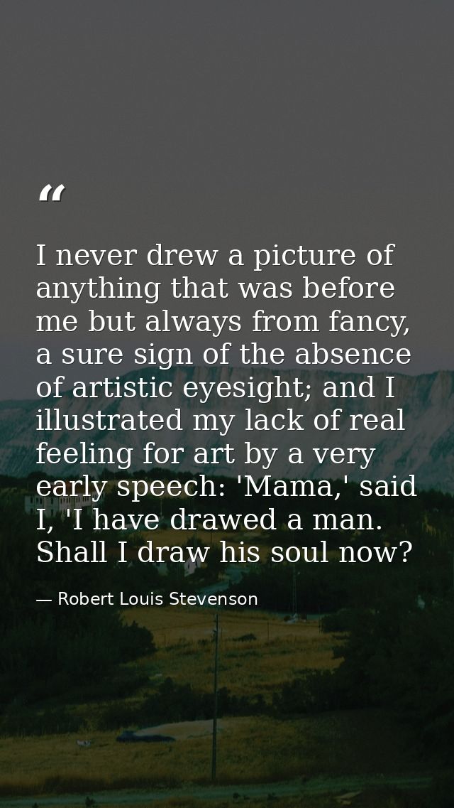 I never drew a picture of anything that was before me but always from fancy, a sure sign of the absence of artistic eyes — Robert Louis Stevenson