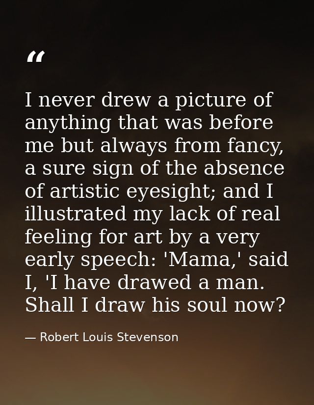 I never drew a picture of anything that was before me but always from fancy, a sure sign of the absence of artistic eyes — Robert Louis Stevenson