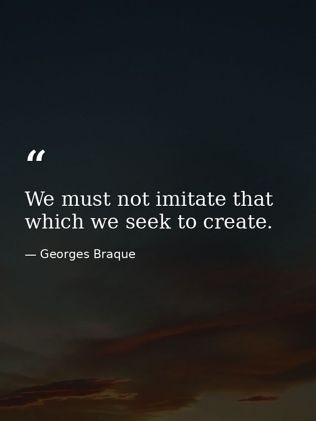 We must not imitate that which we seek to create. — Georges Braque