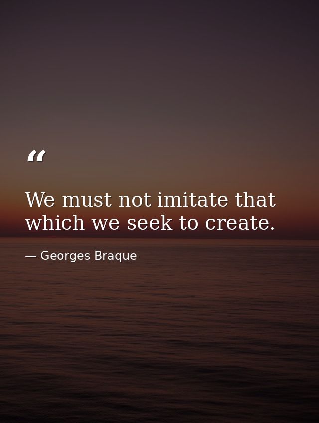 We must not imitate that which we seek to create. — Georges Braque