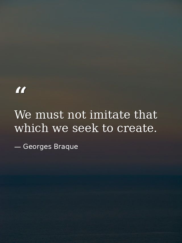 We must not imitate that which we seek to create. — Georges Braque