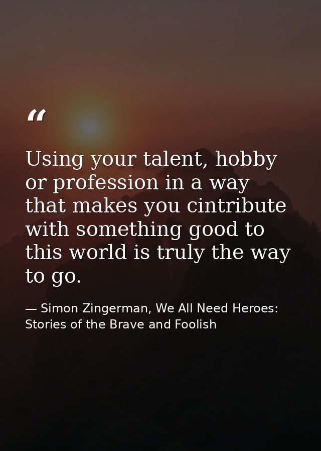 Using your talent, hobby or profession in a way that makes you cintribute with something good to this world is truly the — Simon Zingerman, We All Need Heroes: Stories of the Brave and Foolish