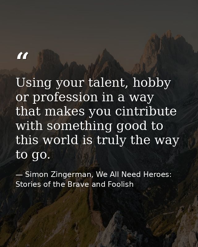 Using your talent, hobby or profession in a way that makes you cintribute with something good to this world is truly the — Simon Zingerman, We All Need Heroes: Stories of the Brave and Foolish