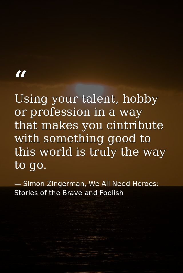 Using your talent, hobby or profession in a way that makes you cintribute with something good to this world is truly the — Simon Zingerman, We All Need Heroes: Stories of the Brave and Foolish