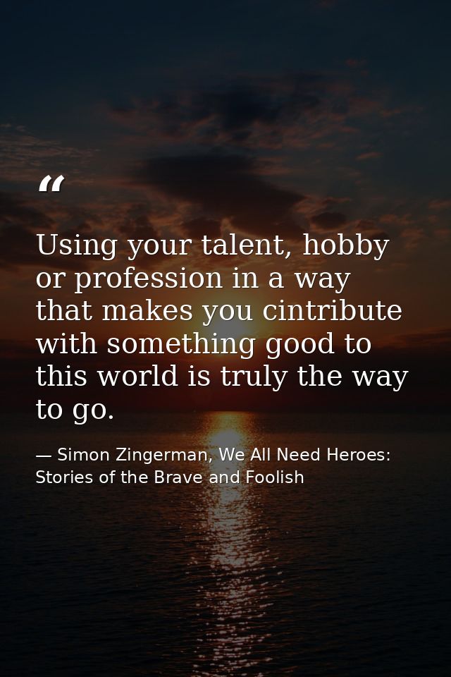 Using your talent, hobby or profession in a way that makes you cintribute with something good to this world is truly the — Simon Zingerman, We All Need Heroes: Stories of the Brave and Foolish