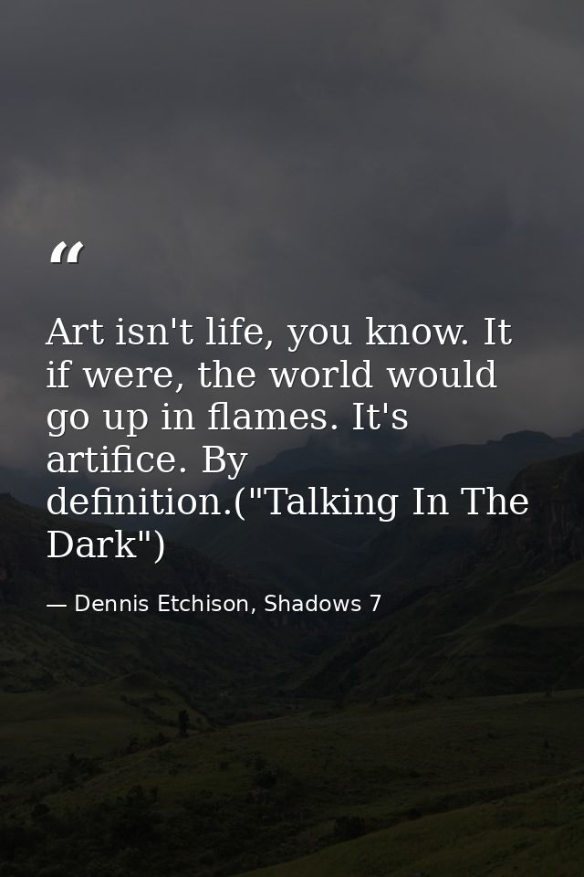 Art isn't life, you know. It if were, the world would go up in flames. It's artifice. By definition.("Talking In The Dar — Dennis Etchison, Shadows 7