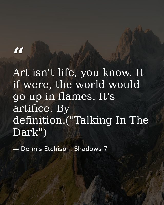 Art isn't life, you know. It if were, the world would go up in flames. It's artifice. By definition.("Talking In The Dar — Dennis Etchison, Shadows 7