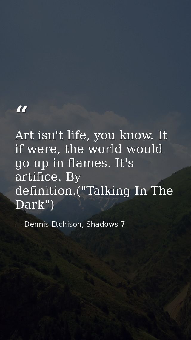 Art isn't life, you know. It if were, the world would go up in flames. It's artifice. By definition.("Talking In The Dar — Dennis Etchison, Shadows 7