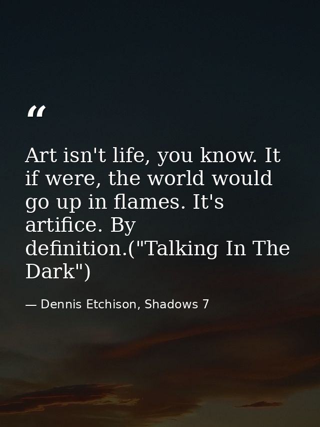 Art isn't life, you know. It if were, the world would go up in flames. It's artifice. By definition.("Talking In The Dar — Dennis Etchison, Shadows 7