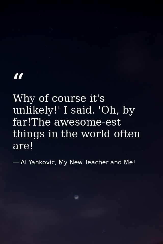 Why of course it's unlikely!' I said. 'Oh, by far!The awesome-est things in the world often are! — Al Yankovic, My New Teacher and Me!