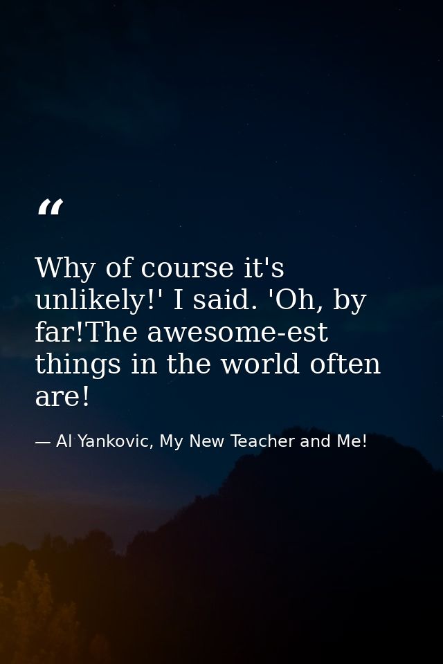 Why of course it's unlikely!' I said. 'Oh, by far!The awesome-est things in the world often are! — Al Yankovic, My New Teacher and Me!