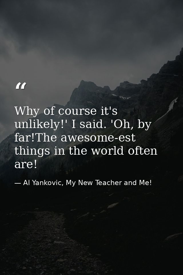 Why of course it's unlikely!' I said. 'Oh, by far!The awesome-est things in the world often are! — Al Yankovic, My New Teacher and Me!