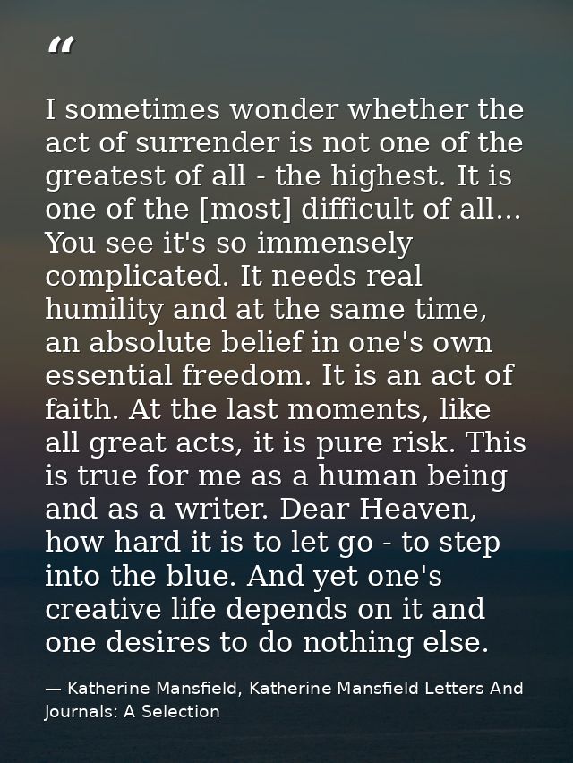 I sometimes wonder whether the act of surrender is not one of the greatest of all - the highest. It is one of the [most] — Katherine Mansfield, Katherine Mansfield Letters And Journals: A Selection