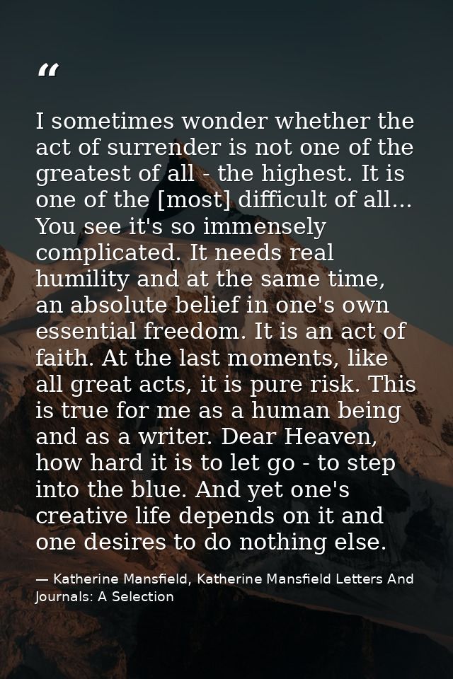 I sometimes wonder whether the act of surrender is not one of the greatest of all - the highest. It is one of the [most] — Katherine Mansfield, Katherine Mansfield Letters And Journals: A Selection