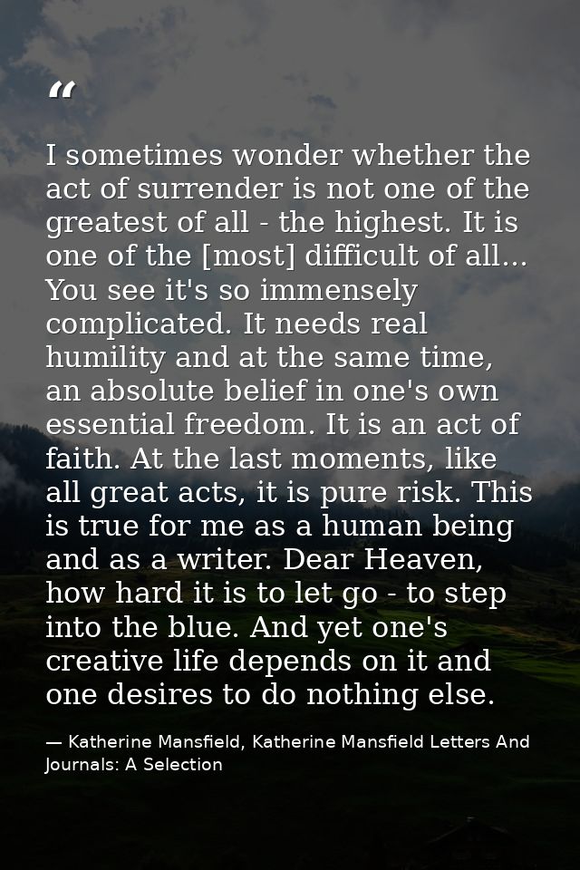 I sometimes wonder whether the act of surrender is not one of the greatest of all - the highest. It is one of the [most] — Katherine Mansfield, Katherine Mansfield Letters And Journals: A Selection