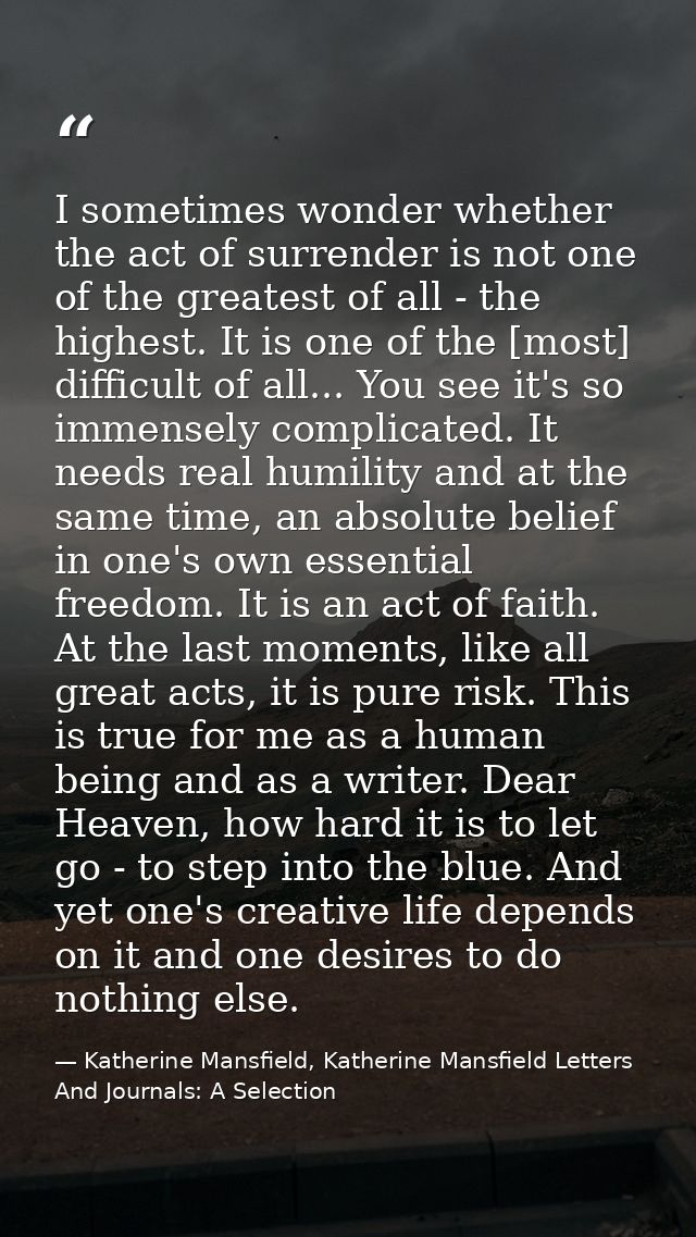 I sometimes wonder whether the act of surrender is not one of the greatest of all - the highest. It is one of the [most] — Katherine Mansfield, Katherine Mansfield Letters And Journals: A Selection