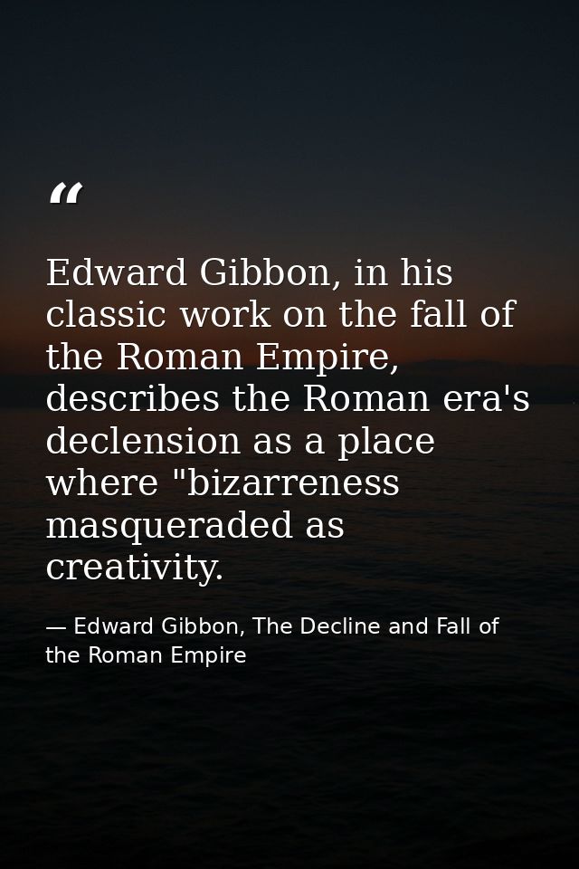 Edward Gibbon, in his classic work on the fall of the Roman Empire, describes the Roman era's declension as a place wher — Edward Gibbon, The Decline and Fall of the Roman Empire