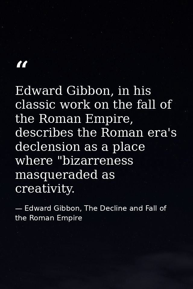 Edward Gibbon, in his classic work on the fall of the Roman Empire, describes the Roman era's declension as a place wher — Edward Gibbon, The Decline and Fall of the Roman Empire