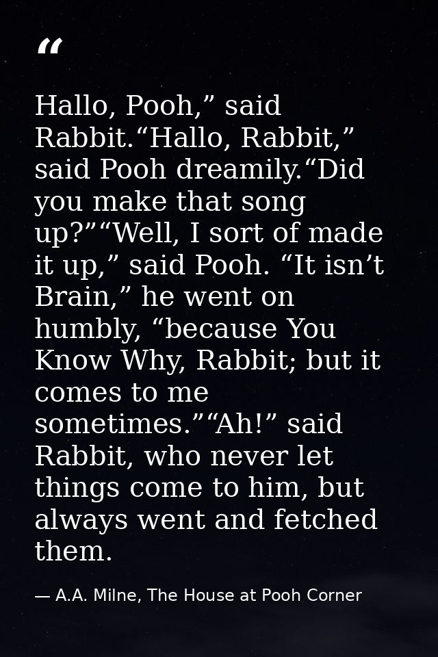 Hallo, Pooh,” said Rabbit.“Hallo, Rabbit,” said Pooh dreamily.“Did you make that song up?”“Well, I sort of made it up,”  — A.A. Milne, The House at Pooh Corner