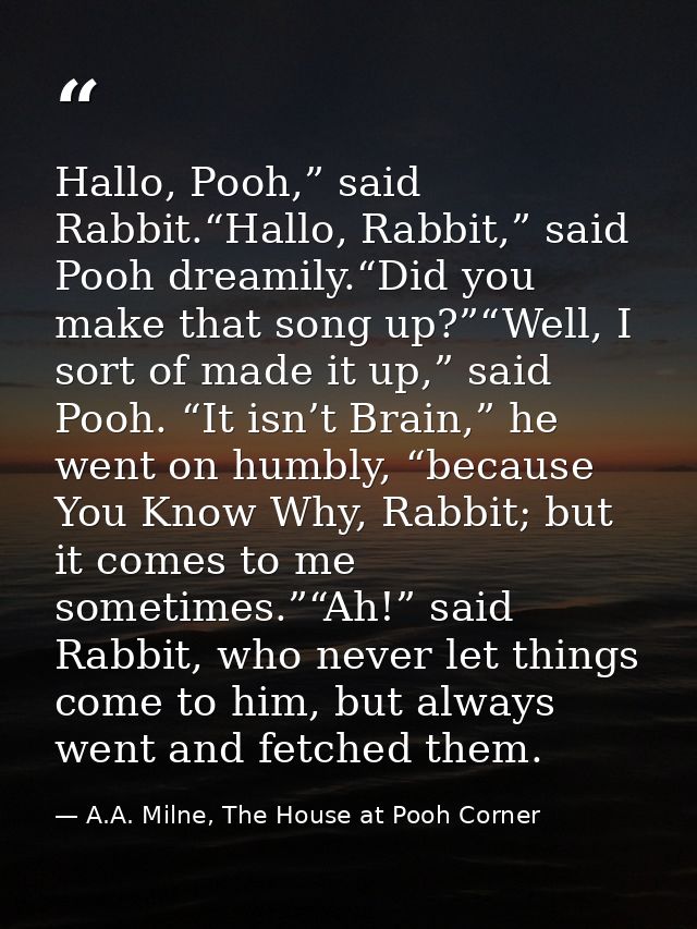 Hallo, Pooh,” said Rabbit.“Hallo, Rabbit,” said Pooh dreamily.“Did you make that song up?”“Well, I sort of made it up,”  — A.A. Milne, The House at Pooh Corner
