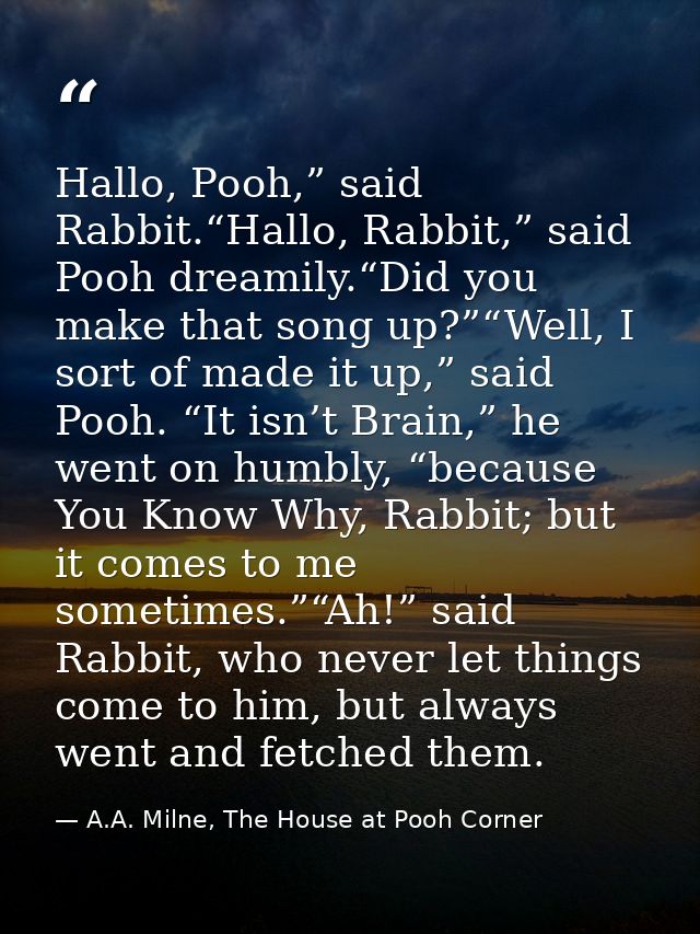 Hallo, Pooh,” said Rabbit.“Hallo, Rabbit,” said Pooh dreamily.“Did you make that song up?”“Well, I sort of made it up,”  — A.A. Milne, The House at Pooh Corner