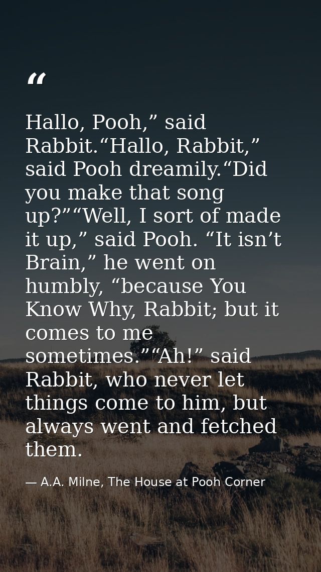 Hallo, Pooh,” said Rabbit.“Hallo, Rabbit,” said Pooh dreamily.“Did you make that song up?”“Well, I sort of made it up,”  — A.A. Milne, The House at Pooh Corner