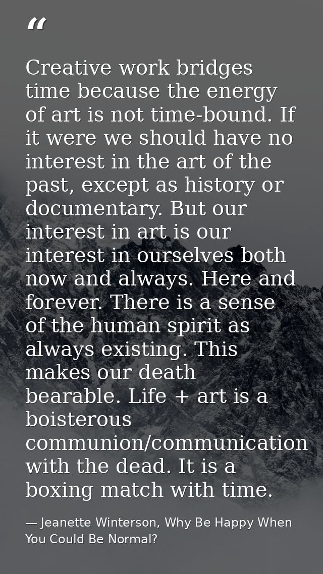 Creative work bridges time because the energy of art is not time-bound. If it were we should have no interest in the art — Jeanette Winterson, Why Be Happy When You Could Be Normal?