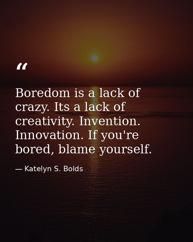Boredom is a lack of crazy. Its a lack of creativity. Invention. Innovation. If you're bored, blame yourself. — Katelyn S. Bolds