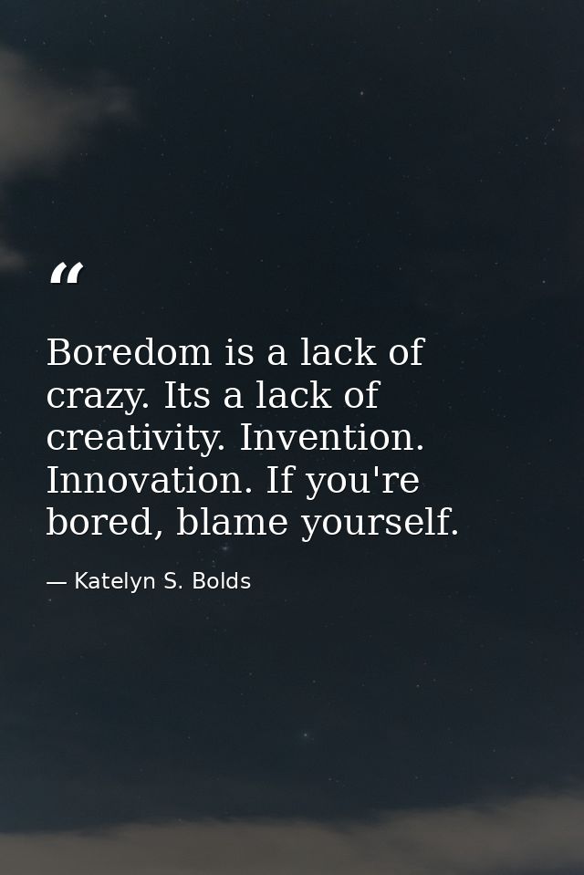 Boredom is a lack of crazy. Its a lack of creativity. Invention. Innovation. If you're bored, blame yourself. — Katelyn S. Bolds