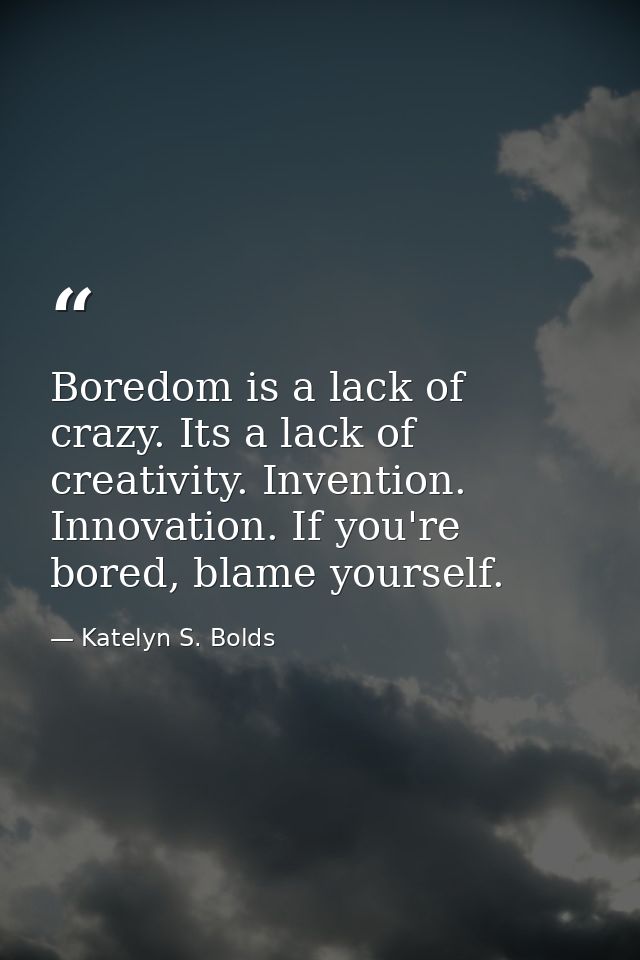 Boredom is a lack of crazy. Its a lack of creativity. Invention. Innovation. If you're bored, blame yourself. — Katelyn S. Bolds