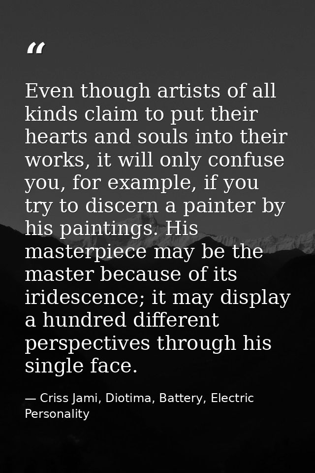 Even though artists of all kinds claim to put their hearts and souls into their works, it will only confuse you, for exa — Criss Jami, Diotima, Battery, Electric Personality
