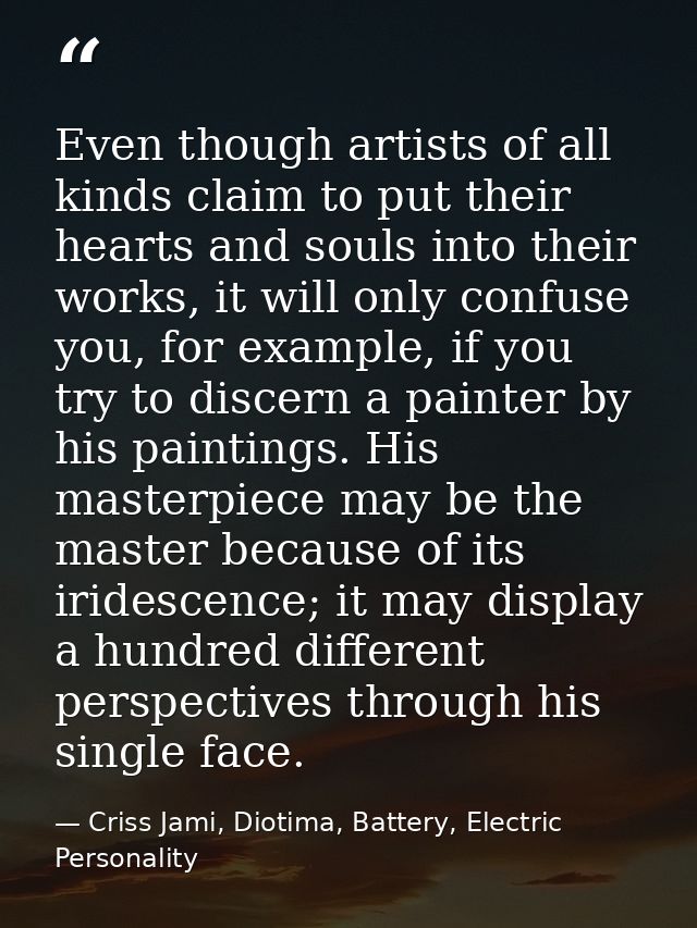 Even though artists of all kinds claim to put their hearts and souls into their works, it will only confuse you, for exa — Criss Jami, Diotima, Battery, Electric Personality