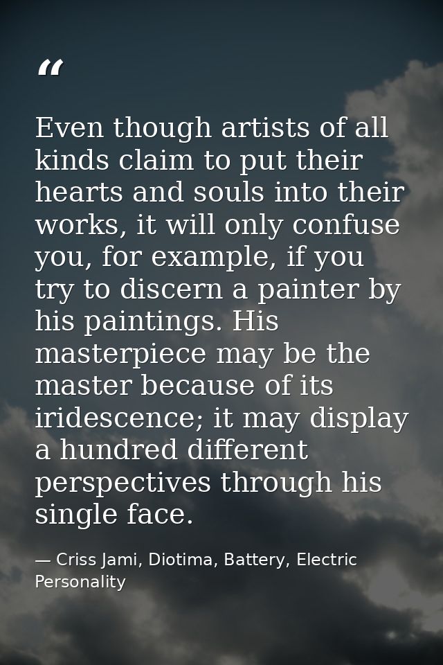 Even though artists of all kinds claim to put their hearts and souls into their works, it will only confuse you, for exa — Criss Jami, Diotima, Battery, Electric Personality