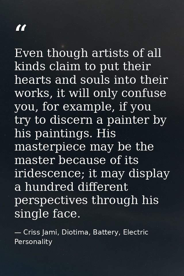Even though artists of all kinds claim to put their hearts and souls into their works, it will only confuse you, for exa — Criss Jami, Diotima, Battery, Electric Personality