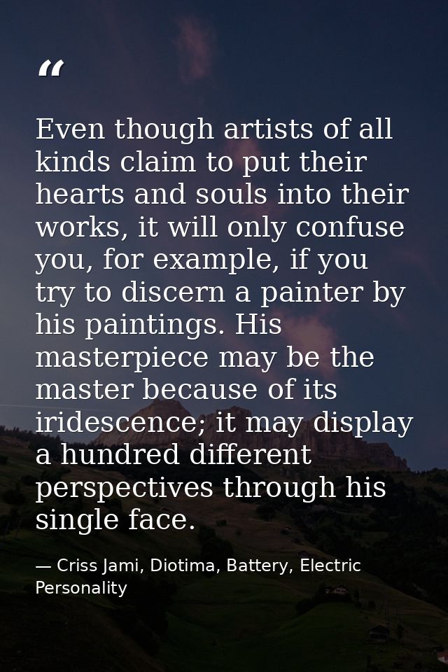 Even though artists of all kinds claim to put their hearts and souls into their works, it will only confuse you, for exa — Criss Jami, Diotima, Battery, Electric Personality