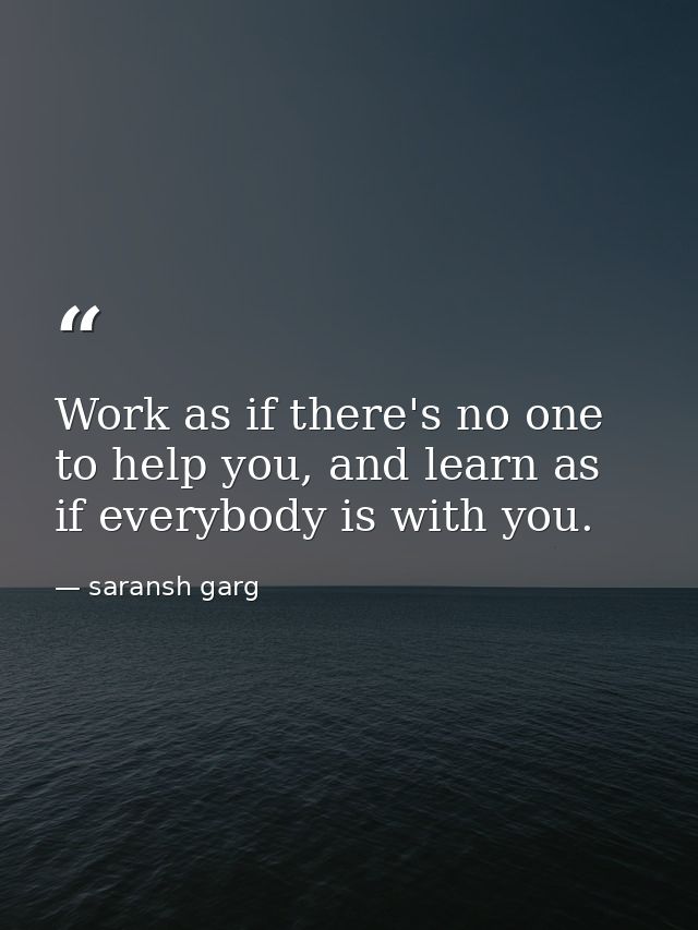Work as if there's no one to help you, and learn as if everybody is with you. — saransh garg