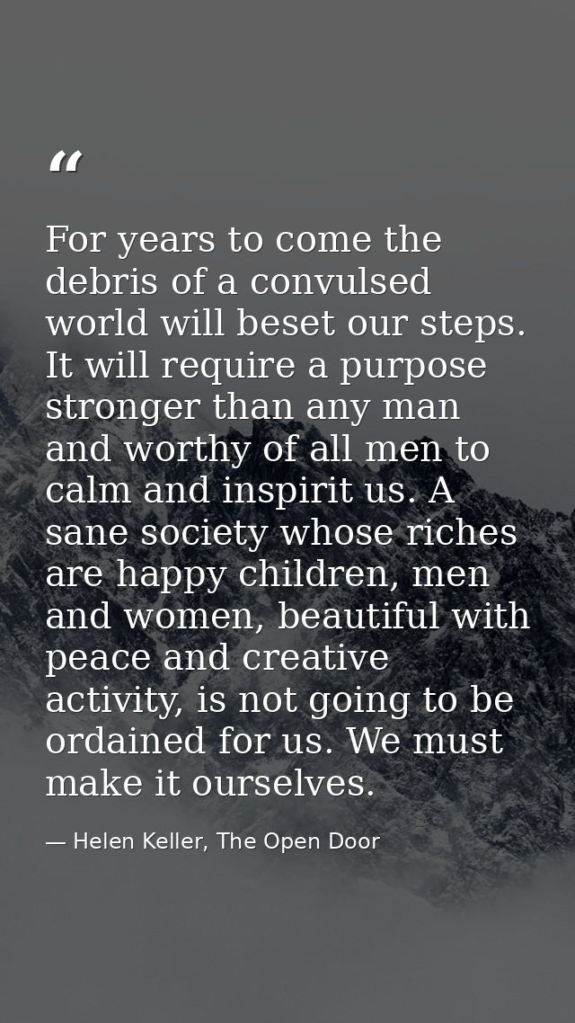 For years to come the debris of a convulsed world will beset our steps. It will require a purpose stronger than any man  — Helen Keller, The Open Door