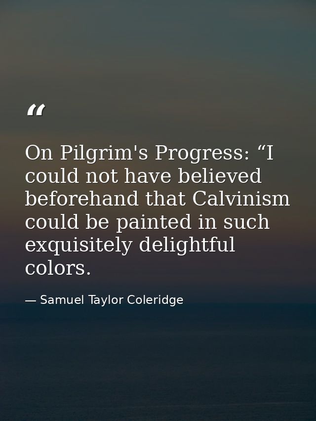 On Pilgrim's Progress: “I could not have believed beforehand that Calvinism could be painted in such exquisitely delight — Samuel Taylor Coleridge