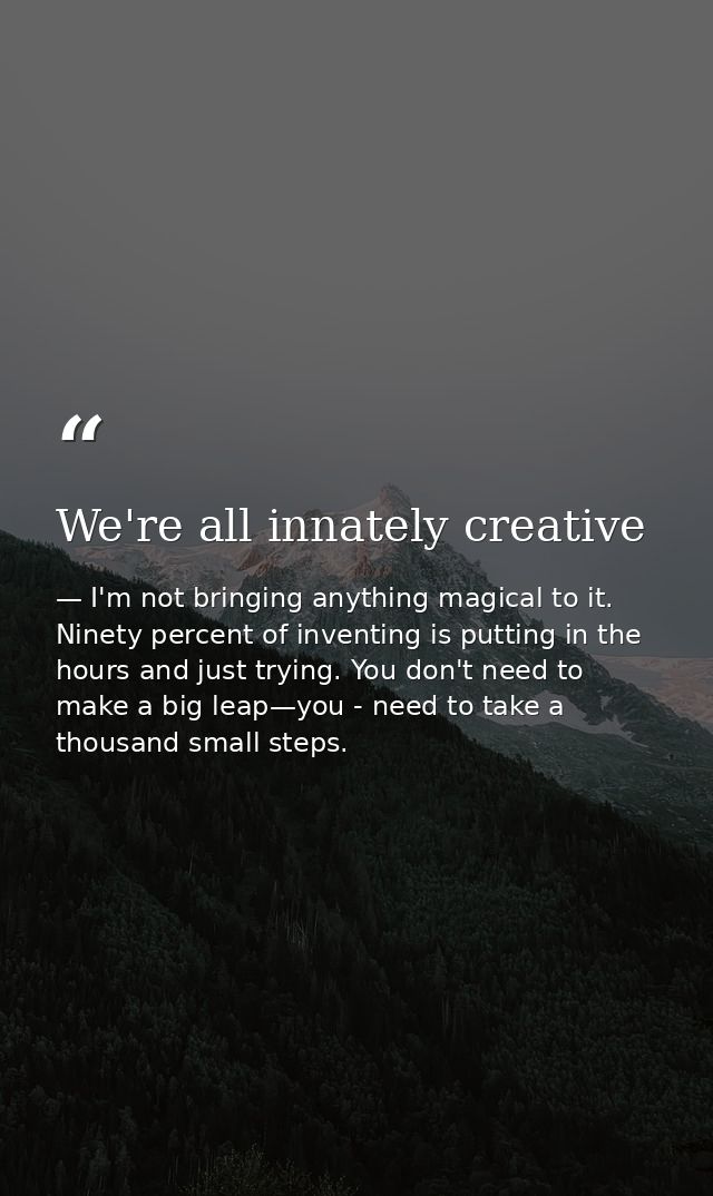 We're all innately creative — I'm not bringing anything magical to it. Ninety percent of inventing is putting in the hours and just trying. You don't need to make a big leap—you - need to take a thousand small steps.